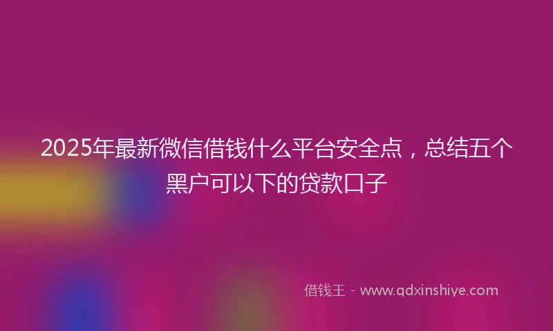 2025年最新微信借钱什么平台安全点，总结五个黑户可以下的贷款口子