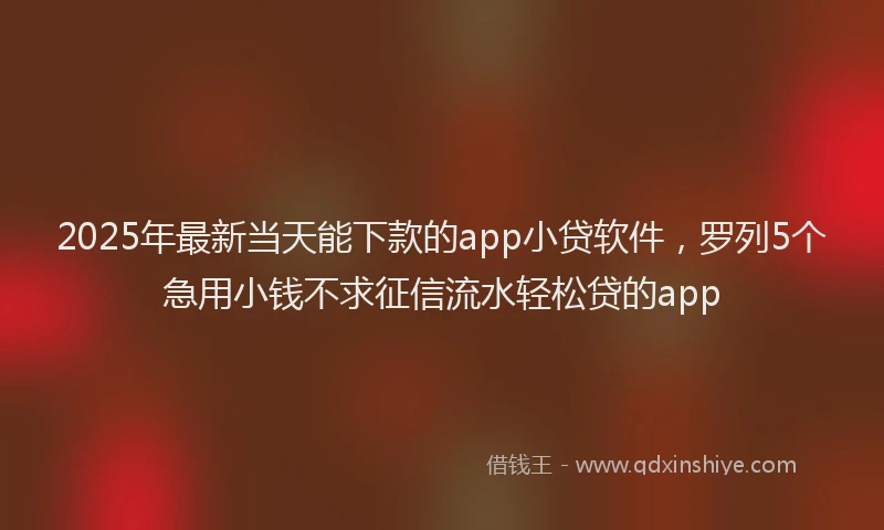 2025年最新当天能下款的app小贷软件，罗列5个急用小钱不求征信流水轻松贷的app