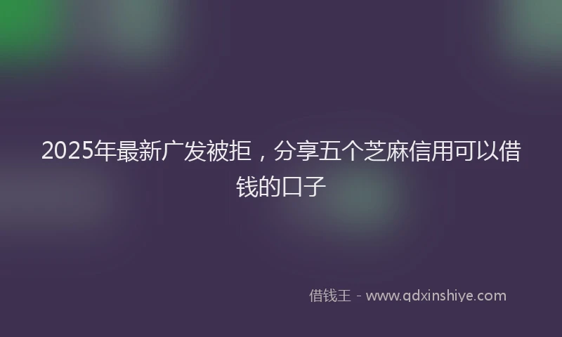 2025年最新广发被拒，分享五个芝麻信用可以借钱的口子