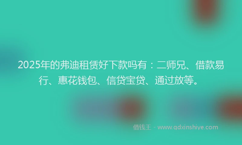 2025年的弗迪租赁好下款吗有：二师兄、借款易行、惠花钱包、信贷宝贷、通过放等。