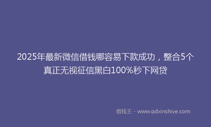 2025年最新微信借钱哪容易下款成功，整合5个真正无视征信黑白100%秒下网贷