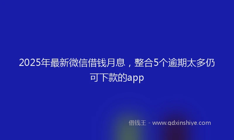 2025年最新微信借钱月息，整合5个逾期太多仍可下款的app