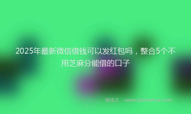 2025年最新微信借钱可以发红包吗，整合5个不用芝麻分能借的口子