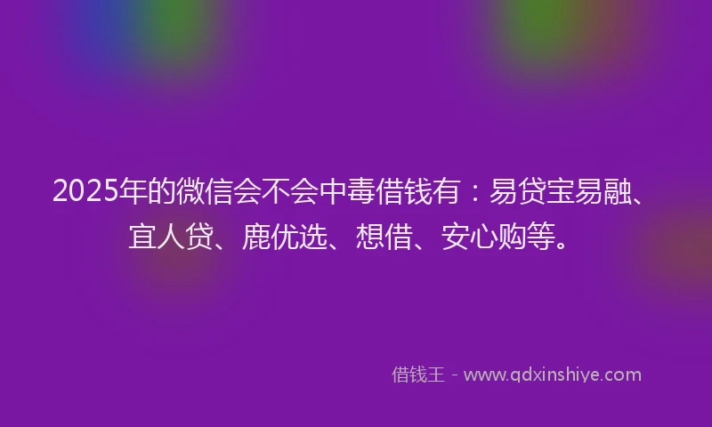 2025年的微信会不会中毒借钱有：易贷宝易融、宜人贷、鹿优选、想借、安心购等。