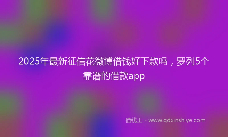 2025年最新征信花微博借钱好下款吗，罗列5个靠谱的借款app