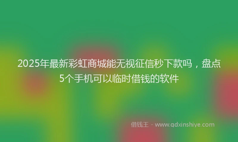 2025年最新彩虹商城能无视征信秒下款吗，盘点5个手机可以临时借钱的软件