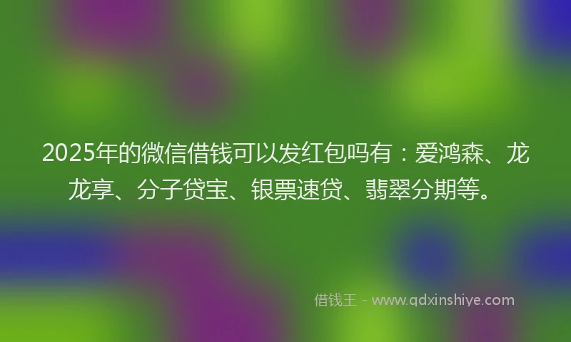 2025年的微信借钱可以发红包吗有：爱鸿森、龙龙享、分子贷宝、银票速贷、翡翠分期等。