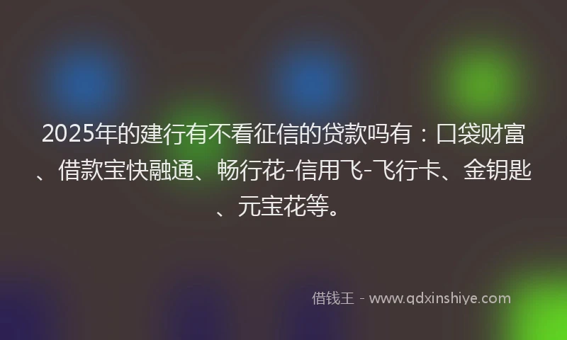 2025年的建行有不看征信的贷款吗有：口袋财富、借款宝快融通、畅行花-信用飞-飞行卡、金钥匙、元宝花等。