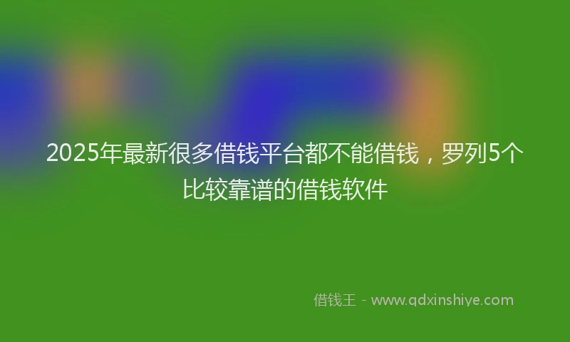 2025年最新很多借钱平台都不能借钱，罗列5个比较靠谱的借钱软件