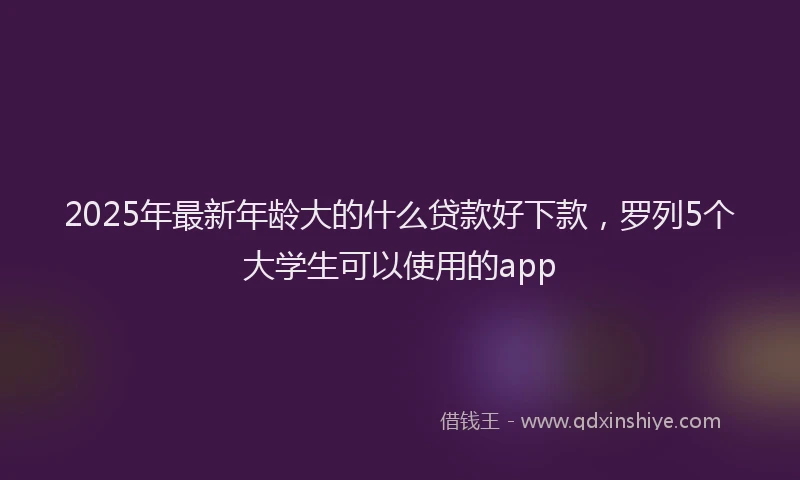 2025年最新年龄大的什么贷款好下款，罗列5个大学生可以使用的app
