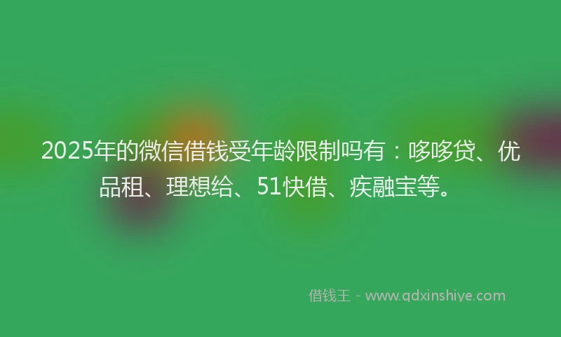 2025年的微信借钱受年龄限制吗有：哆哆贷、优品租、理想给、51快借、疾融宝等。
