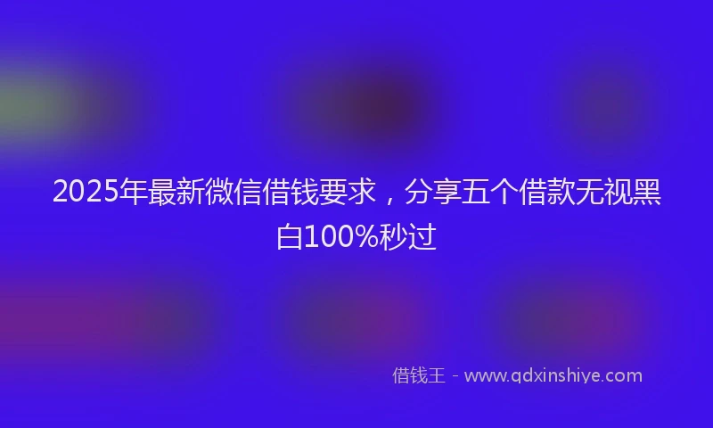 2025年最新微信借钱要求，分享五个借款无视黑白100%秒过