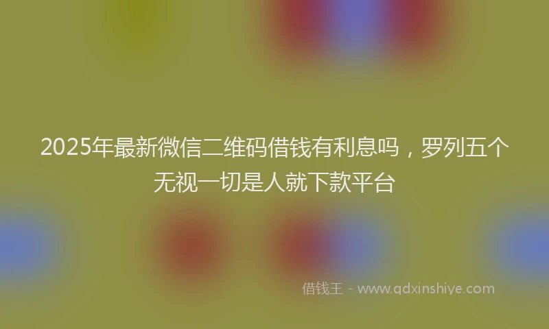2025年最新微信二维码借钱有利息吗，罗列五个无视一切是人就下款平台