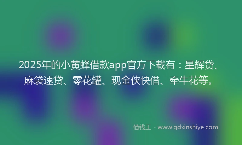 2025年的小黄蜂借款app官方下载有：星辉贷、麻袋速贷、零花罐、现金侠快借、牵牛花等。