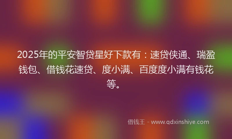 2025年的平安智贷星好下款有：速贷侠通、瑞盈钱包、借钱花速贷、度小满、百度度小满有钱花等。