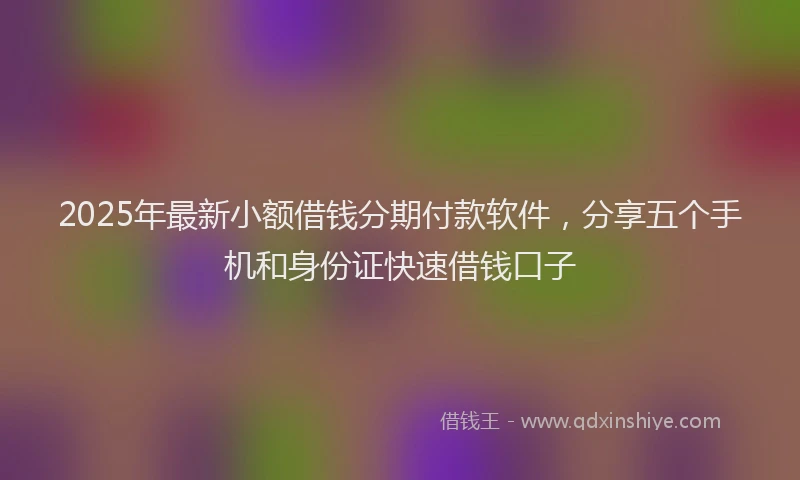 2025年最新小额借钱分期付款软件，分享五个手机和身份证快速借钱口子