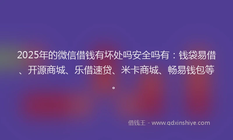 2025年的微信借钱有坏处吗安全吗有：钱袋易借、开源商城、乐借速贷、米卡商城、畅易钱包等。