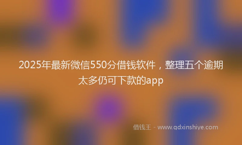 2025年最新微信550分借钱软件，整理五个逾期太多仍可下款的app
