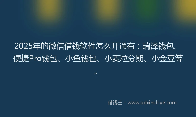 2025年的微信借钱软件怎么开通有：瑞泽钱包、便捷Pro钱包、小鱼钱包、小麦粒分期、小金豆等。