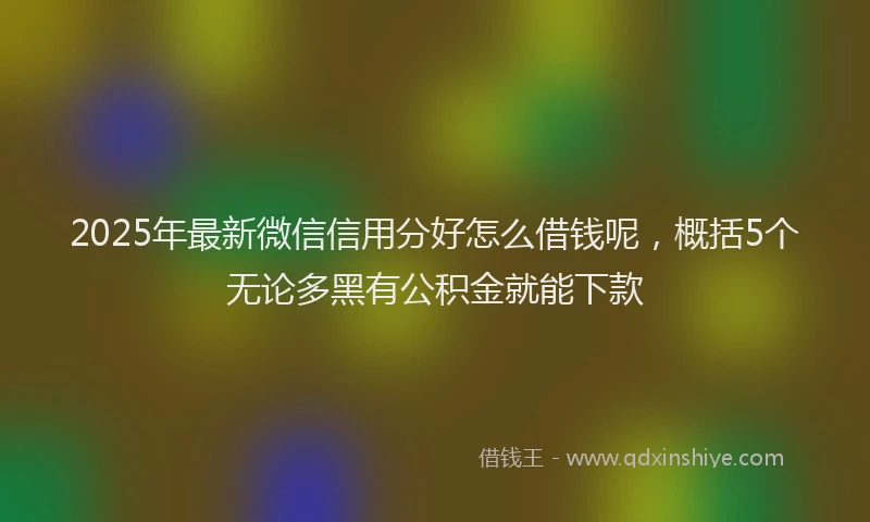 2025年最新微信信用分好怎么借钱呢，概括5个无论多黑有公积金就能下款