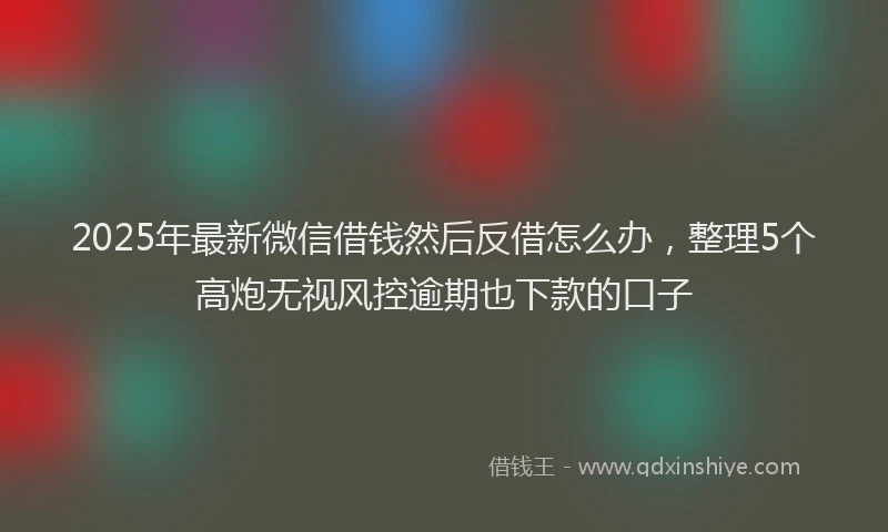 2025年最新微信借钱然后反借怎么办，整理5个高炮无视风控逾期也下款的口子