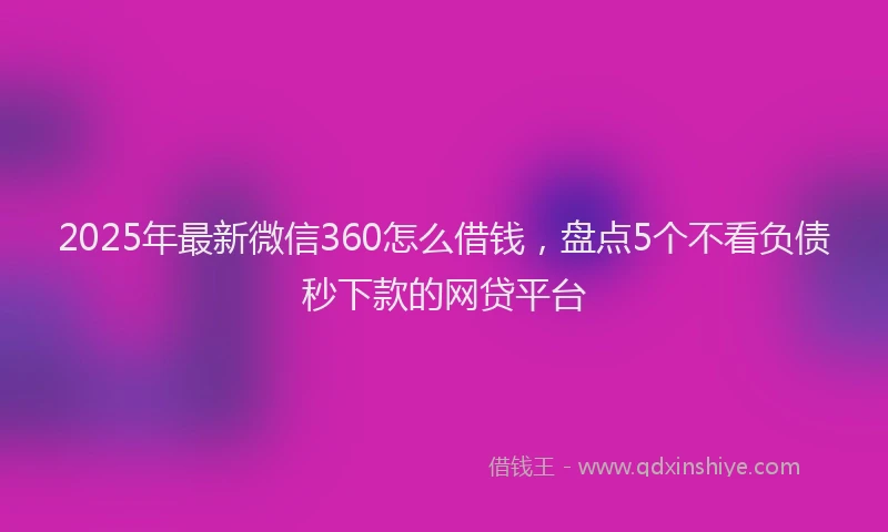 2025年最新微信360怎么借钱，盘点5个不看负债秒下款的网贷平台