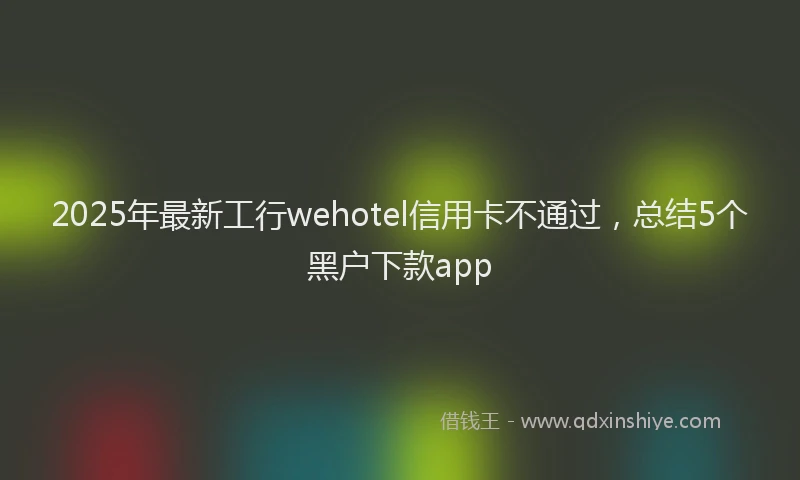 2025年最新工行wehotel信用卡不通过，总结5个黑户下款app