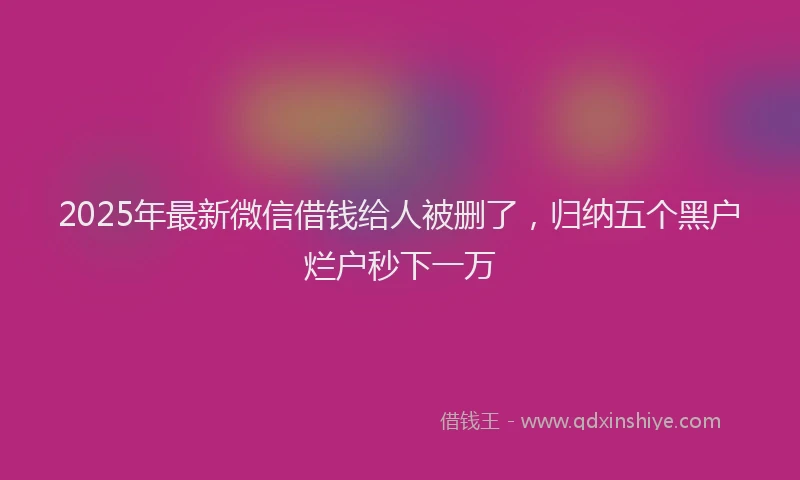 2025年最新微信借钱给人被删了，归纳五个黑户烂户秒下一万