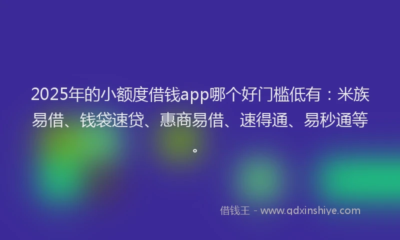 2025年的小额度借钱app哪个好门槛低有：米族易借、钱袋速贷、惠商易借、速得通、易秒通等。