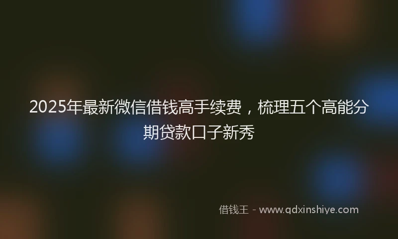 2025年最新微信借钱高手续费，梳理五个高能分期贷款口子新秀