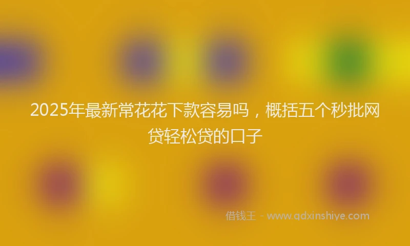 2025年最新常花花下款容易吗，概括五个秒批网贷轻松贷的口子