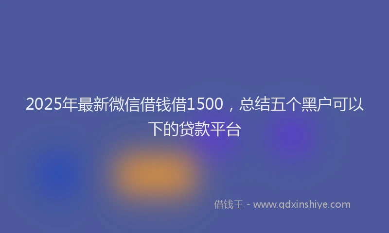 2025年最新微信借钱借1500，总结五个黑户可以下的贷款平台