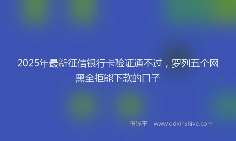 2025年最新征信银行卡验证通不过，罗列五个网黑全拒能下款的口子
