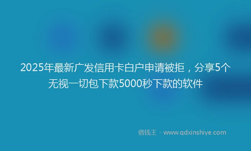2025年最新广发信用卡白户申请被拒，分享5个无视一切包下款5000秒下款的软件