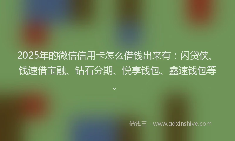 2025年的微信信用卡怎么借钱出来有：闪贷侠、钱速借宝融、钻石分期、悦享钱包、鑫速钱包等。