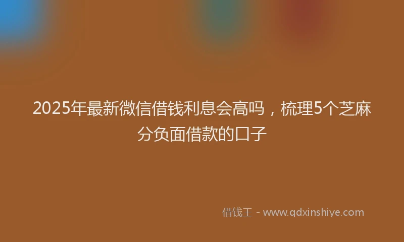 2025年最新微信借钱利息会高吗，梳理5个芝麻分负面借款的口子