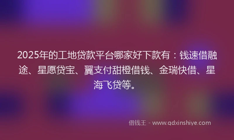 2025年的工地贷款平台哪家好下款有：钱速借融途、星愿贷宝、翼支付甜橙借钱、金瑞快借、星海飞贷等。