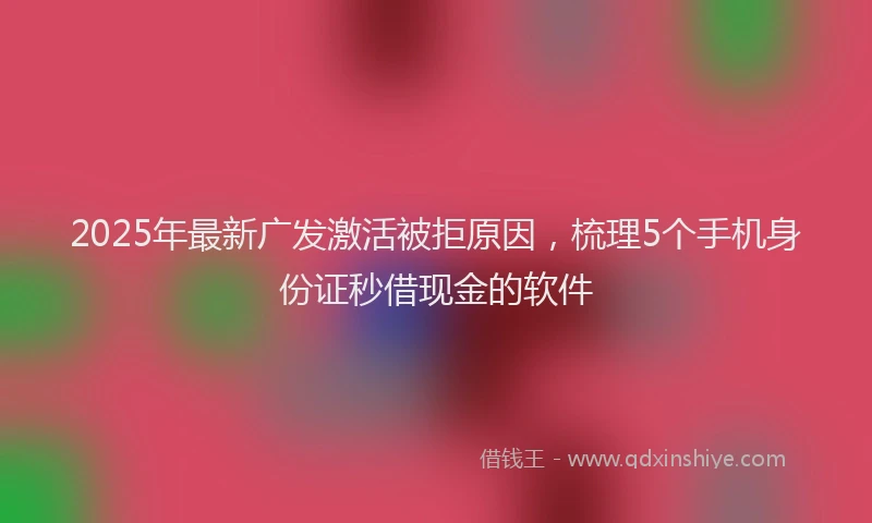 2025年最新广发激活被拒原因，梳理5个手机身份证秒借现金的软件
