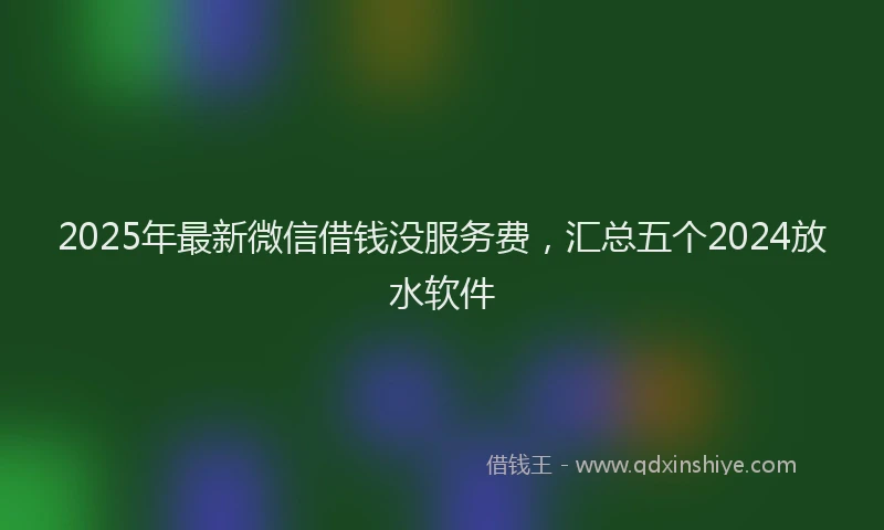 2025年最新微信借钱没服务费，汇总五个2024放水软件