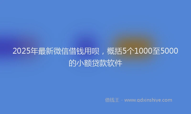 2025年最新微信借钱用呗，概括5个1000至5000的小额贷款软件