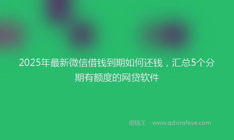 2025年最新微信借钱到期如何还钱，汇总5个分期有额度的网贷软件
