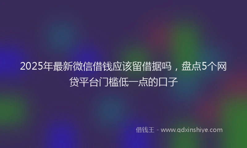 2025年最新微信借钱应该留借据吗，盘点5个网贷平台门槛低一点的口子