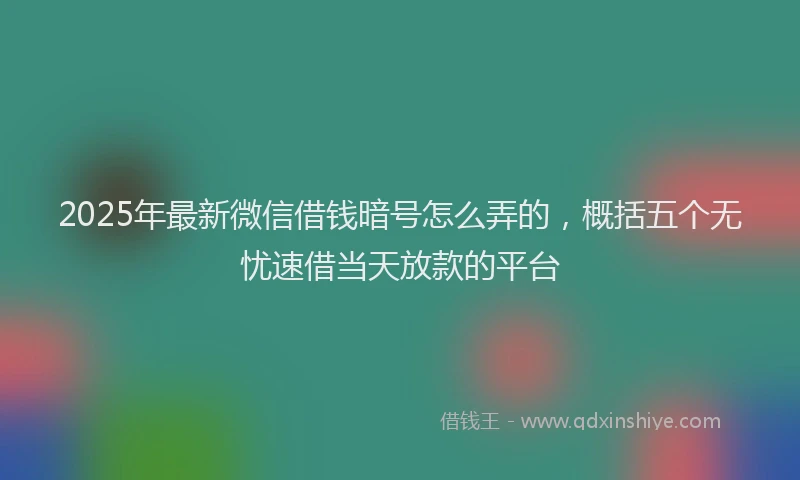 2025年最新微信借钱暗号怎么弄的，概括五个无忧速借当天放款的平台