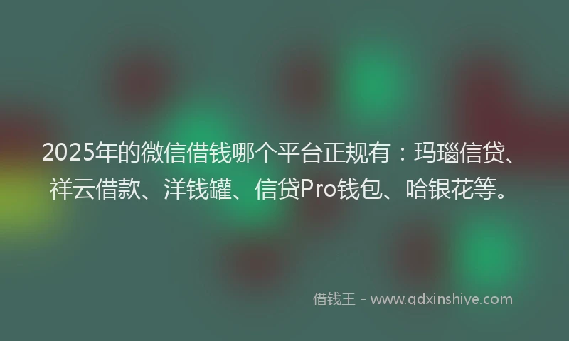 2025年的微信借钱哪个平台正规有：玛瑙信贷、祥云借款、洋钱罐、信贷Pro钱包、哈银花等。