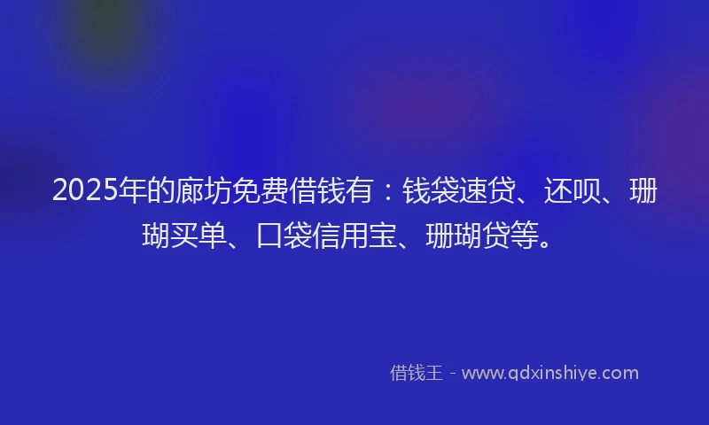 2025年的廊坊免费借钱有：钱袋速贷、还呗、珊瑚买单、口袋信用宝、珊瑚贷等。
