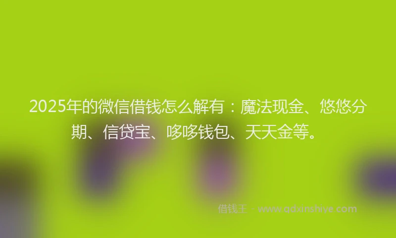 2025年的微信借钱怎么解有：魔法现金、悠悠分期、信贷宝、哆哆钱包、天天金等。
