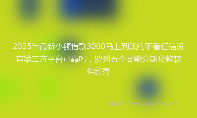 2025年最新小额借款3000马上到账的不看征信没有第三方平台可靠吗，罗列五个高能分期贷款软件新秀