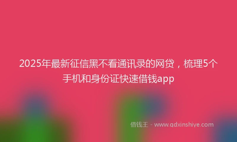 2025年最新征信黑不看通讯录的网贷，梳理5个手机和身份证快速借钱app