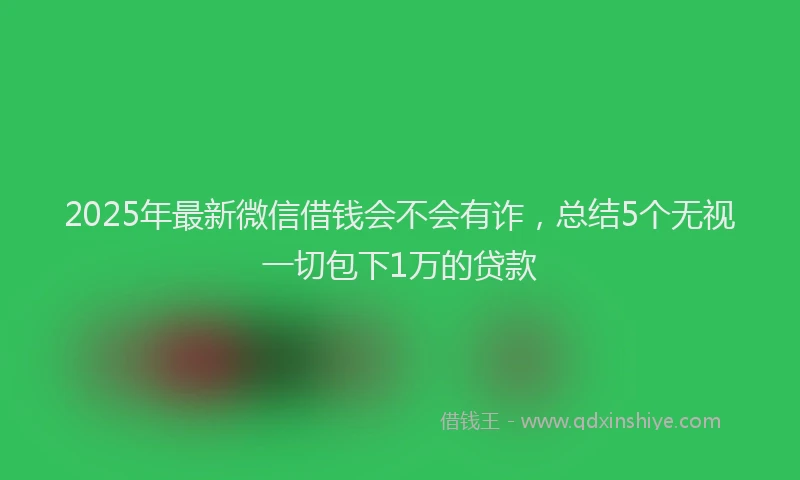 2025年最新微信借钱会不会有诈，总结5个无视一切包下1万的贷款