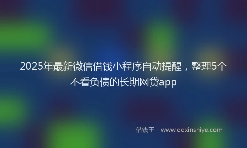 2025年最新微信借钱小程序自动提醒，整理5个不看负债的长期网贷app